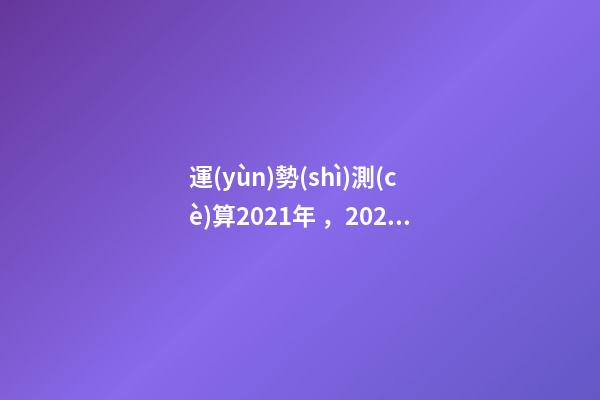 運(yùn)勢(shì)測(cè)算2021年，2021八字流年運(yùn)勢(shì)分析 2021年八字運(yùn)勢(shì)分析，2021年運(yùn)程